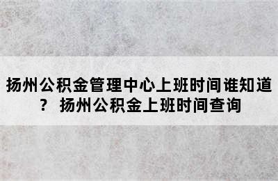 扬州公积金管理中心上班时间谁知道？ 扬州公积金上班时间查询